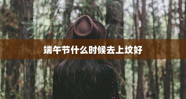 端午节什么时候去上坟好