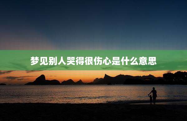 梦见别人哭得很伤心是什么意思