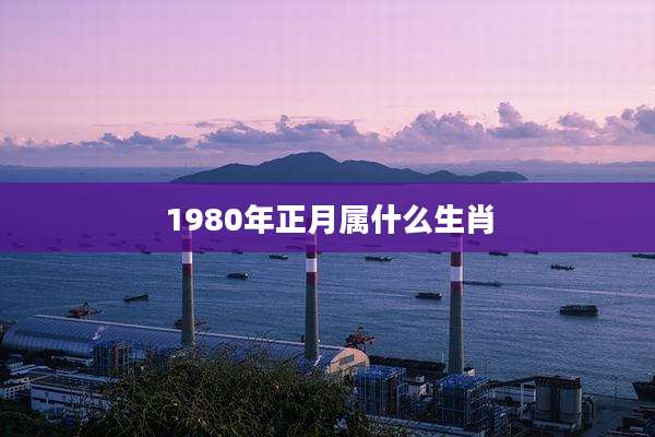 1980年正月属什么生肖
