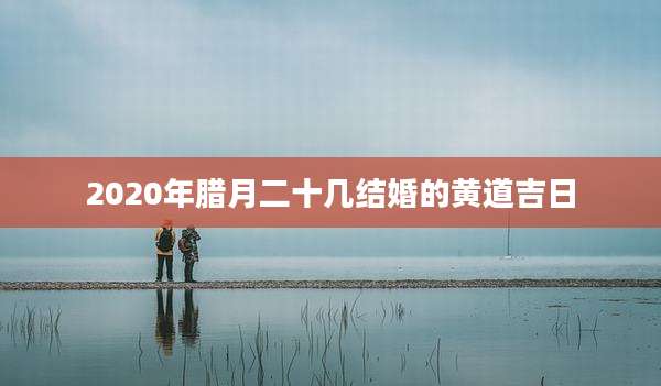 2020年腊月二十几结婚的黄道吉日