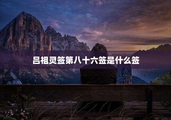吕祖灵签第八十六签是什么签