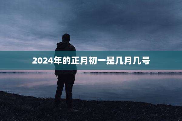 2024年的正月初一是几月几号
