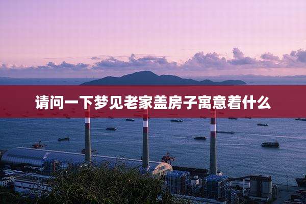 请问一下梦见老家盖房子寓意着什么