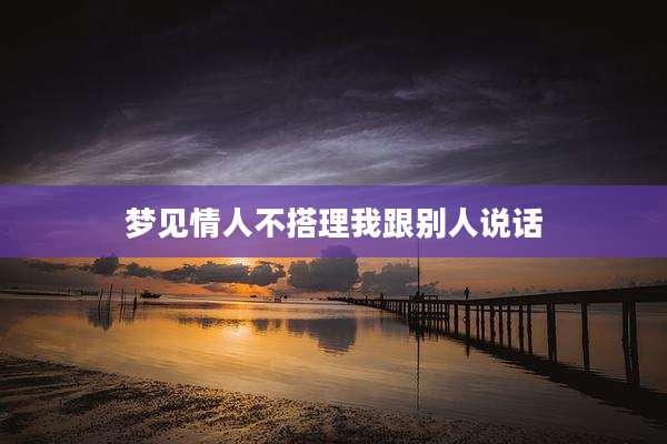 梦见情人不搭理我跟别人说话
