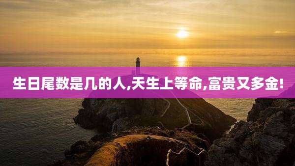 生日尾数是几的人,天生上等命,富贵又多金!