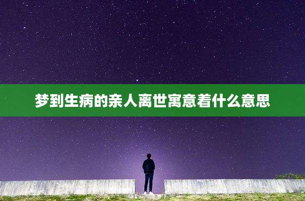 梦到生病的亲人离世寓意着什么意思