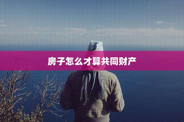 房子怎么才算共同财产