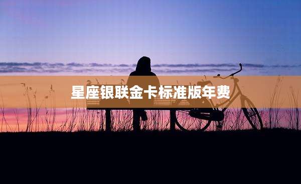 星座银联金卡标准版年费
