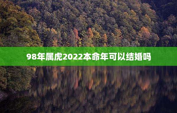 98年属虎2022本命年可以结婚吗