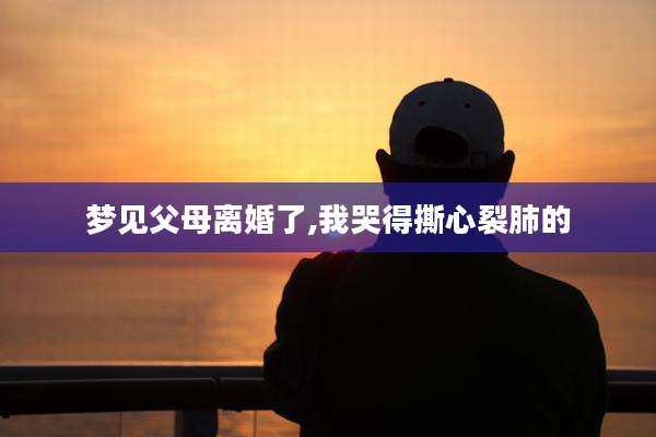 梦见父母离婚了,我哭得撕心裂肺的