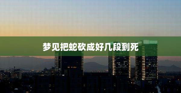 梦见把蛇砍成好几段到死