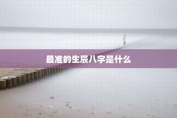 最准的生辰八字是什么