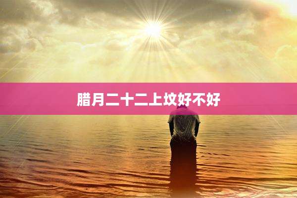 腊月二十二上坟好不好