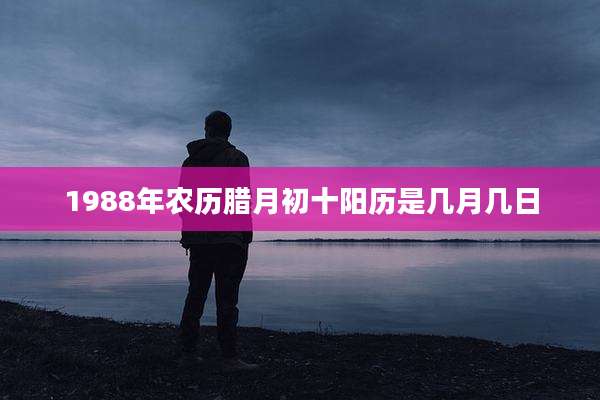 1988年农历腊月初十阳历是几月几日