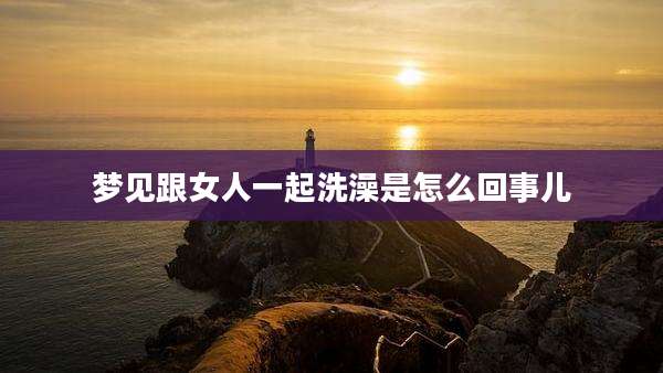 梦见跟女人一起洗澡是怎么回事儿