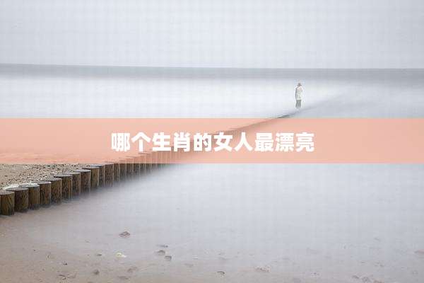 哪个生肖的女人最漂亮