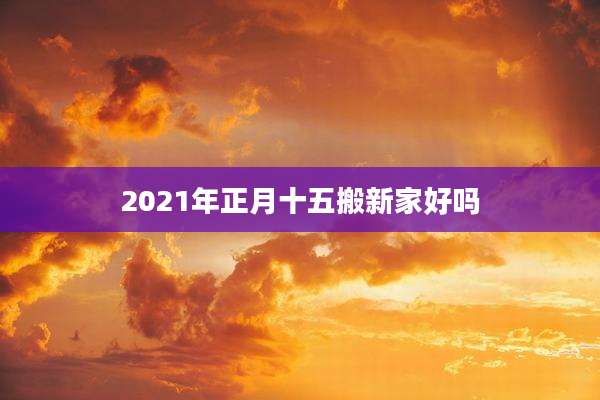 2021年正月十五搬新家好吗