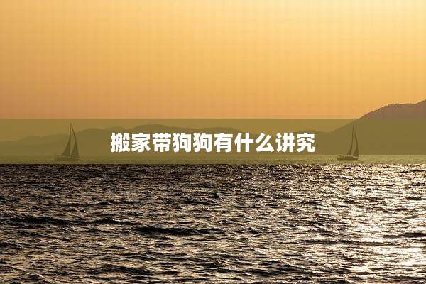 搬家带狗狗有什么讲究