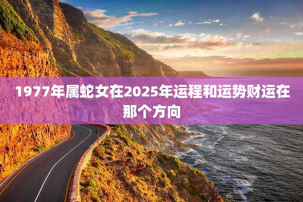 1977年属蛇女在2025年运程和运势财运在那个方向