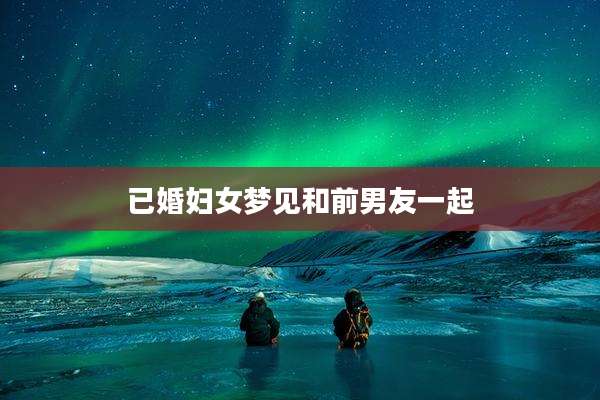 已婚妇女梦见和前男友一起