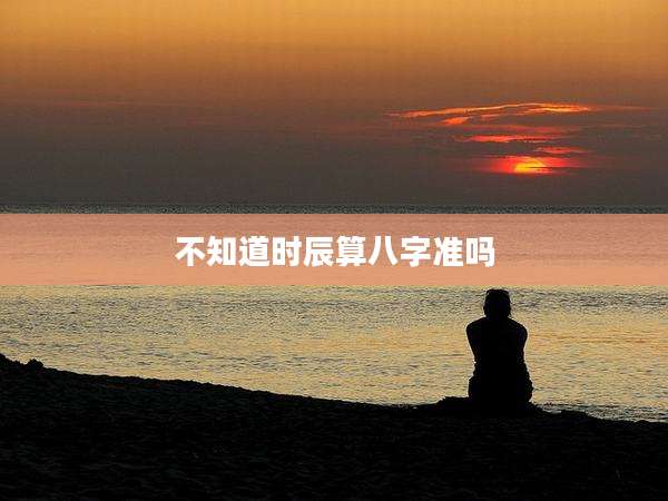 不知道时辰算八字准吗