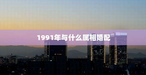 1991年与什么属相婚配