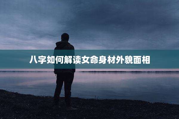 八字如何解读女命身材外貌面相