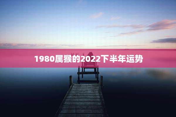 1980属猴的2022下半年运势
