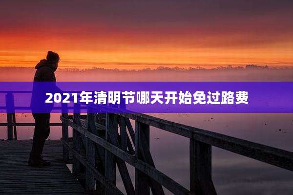 2021年清明节哪天开始免过路费