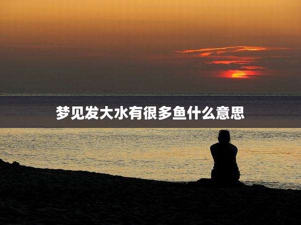 梦见发大水有很多鱼什么意思