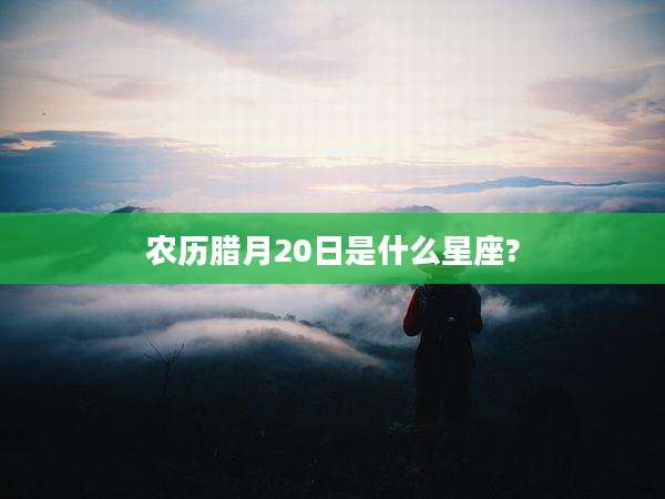 农历腊月20日是什么星座?