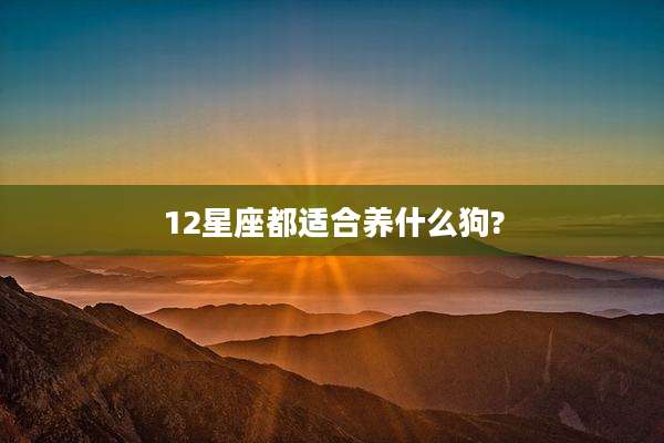 12星座都适合养什么狗?