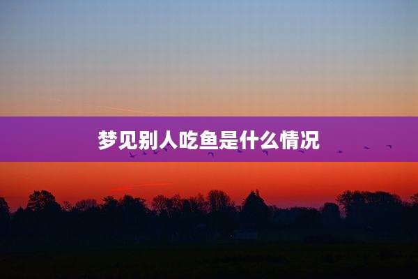 梦见别人吃鱼是什么情况