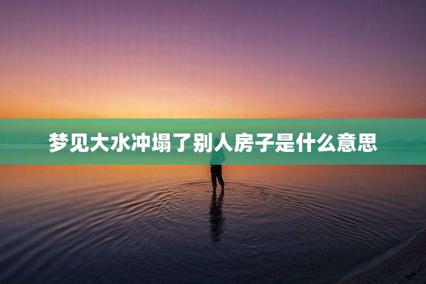 梦见大水冲塌了别人房子是什么意思