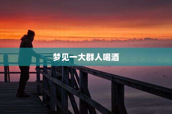 梦见一大群人喝酒