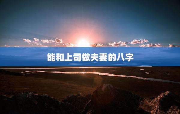 能和上司做夫妻的八字