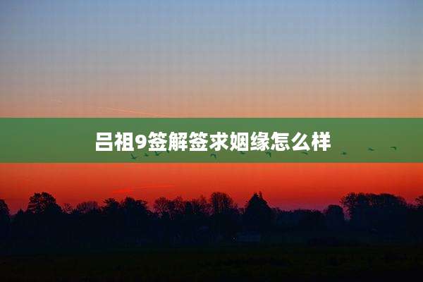 吕祖9签解签求姻缘怎么样