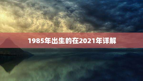 1985年出生的在2021年详解