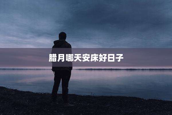 腊月哪天安床好日子