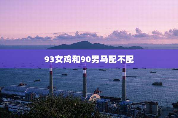 93女鸡和90男马配不配