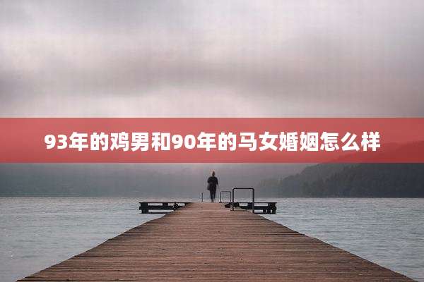 93年的鸡男和90年的马女婚姻怎么样