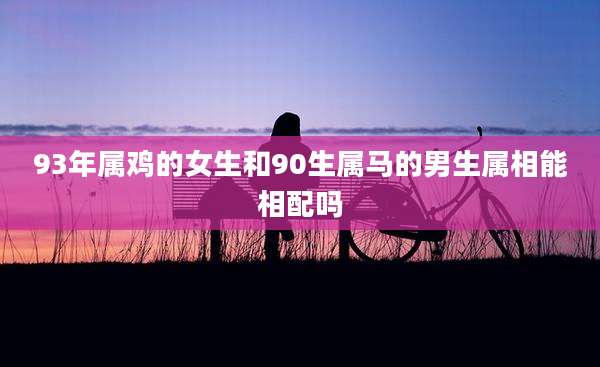 93年属鸡的女生和90生属马的男生属相能相配吗