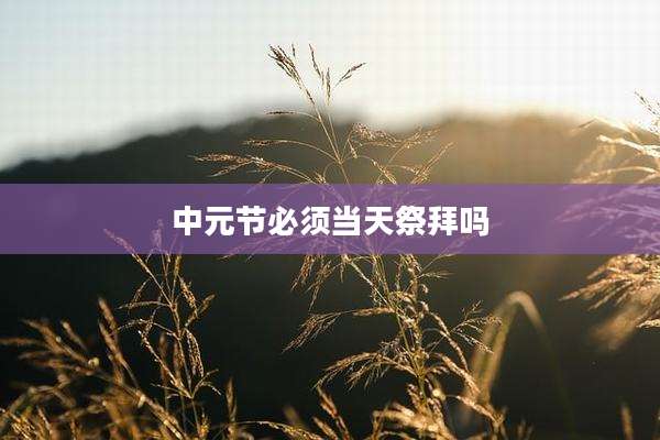 中元节必须当天祭拜吗