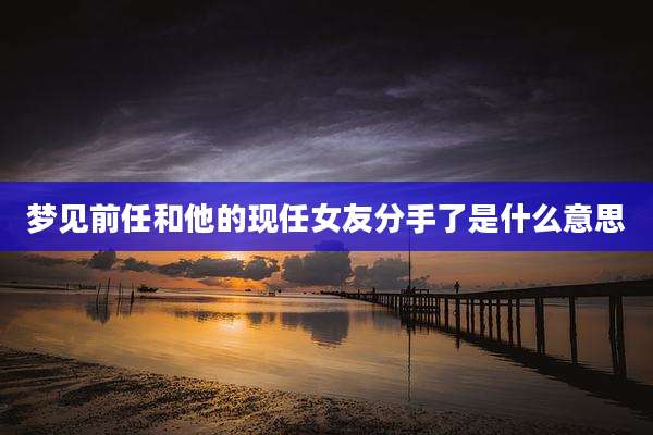 梦见前任和他的现任女友分手了是什么意思