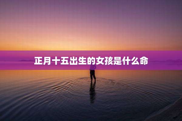 正月十五出生的女孩是什么命