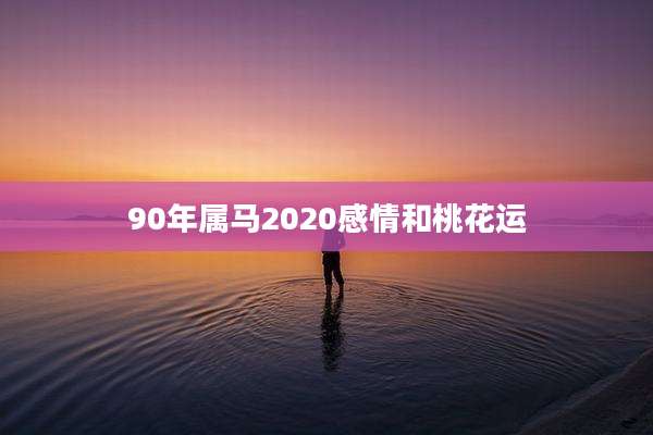 90年属马2020感情和桃花运