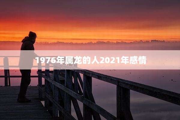 1976年属龙的人2021年感情