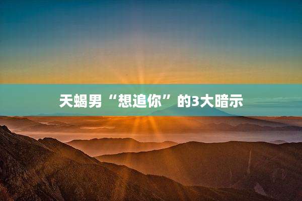 天蝎男“想追你”的3大暗示