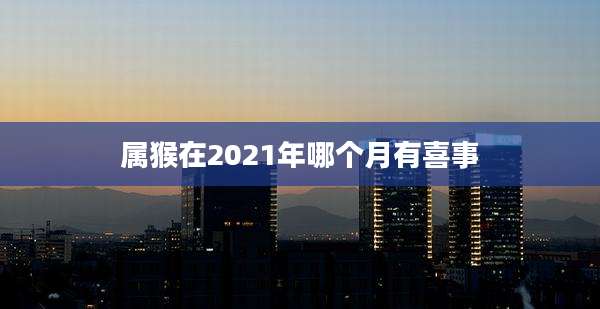 属猴在2021年哪个月有喜事
