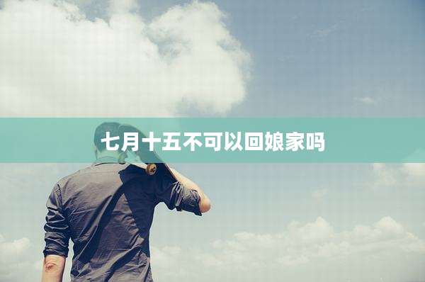 七月十五不可以回娘家吗